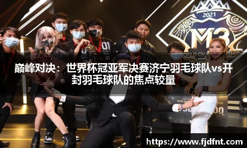 巅峰对决：世界杯冠亚军决赛济宁羽毛球队vs开封羽毛球队的焦点较量