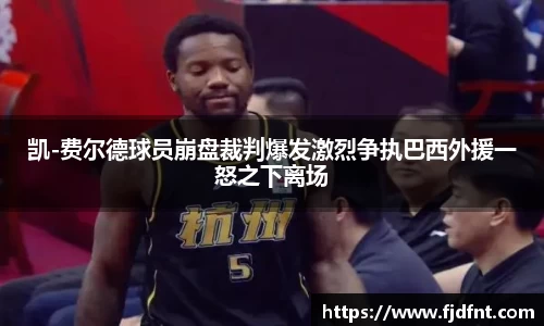 凯-费尔德球员崩盘裁判爆发激烈争执巴西外援一怒之下离场