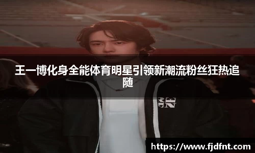王一博化身全能体育明星引领新潮流粉丝狂热追随