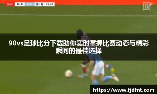 90vs足球比分下载助你实时掌握比赛动态与精彩瞬间的最佳选择
